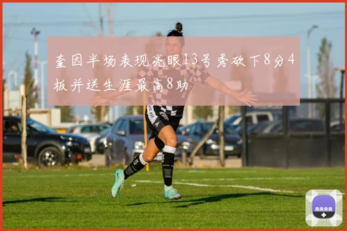 奎因半场表现亮眼13号秀砍下8分4板并送生涯最高8助