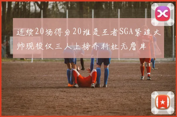 连续20场得分20谁是王者SGA紧追大帅现役仅三人上榜乔科杜无詹库