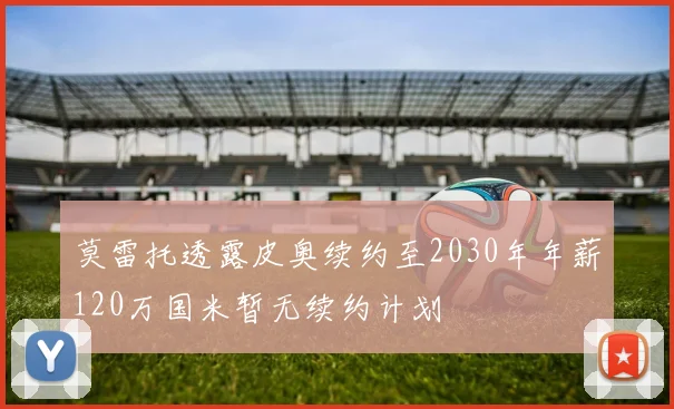 莫雷托透露皮奥续约至2030年年薪120万国米暂无续约计划