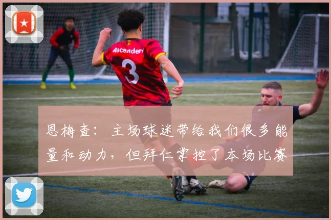 恩梅查：主场球迷带给我们很多能量和动力，但拜仁掌控了本场比赛