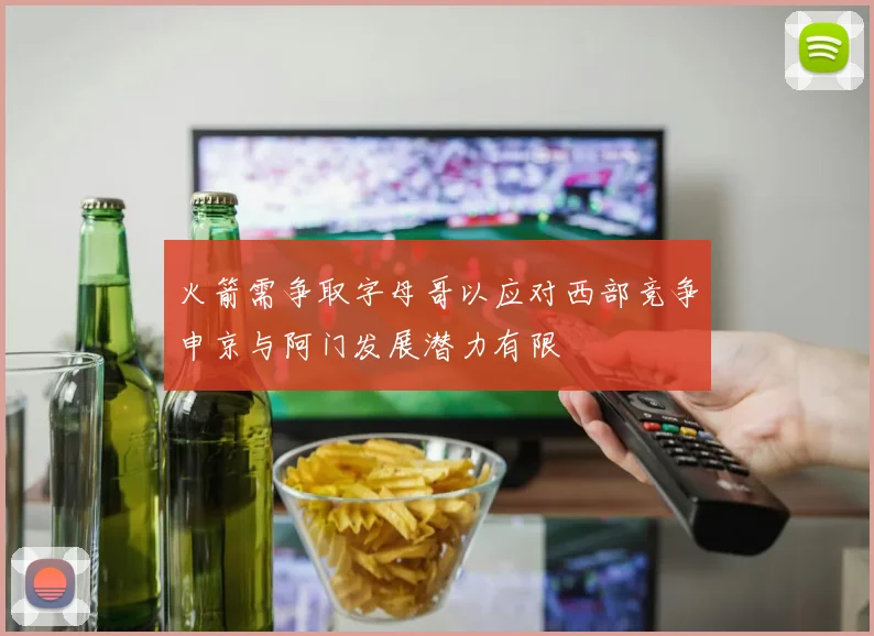 火箭需争取字母哥以应对西部竞争申京与阿门发展潜力有限