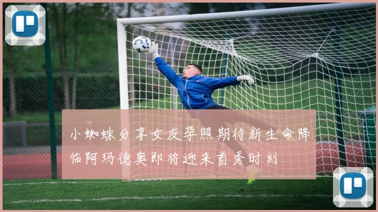 小蜘蛛分享女友孕照期待新生命降临阿玛德奥即将迎来首秀时刻