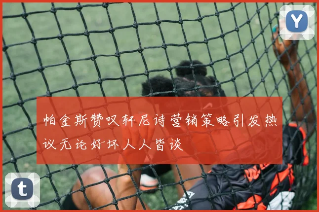 帕金斯赞叹轩尼诗营销策略引发热议无论好坏人人皆谈