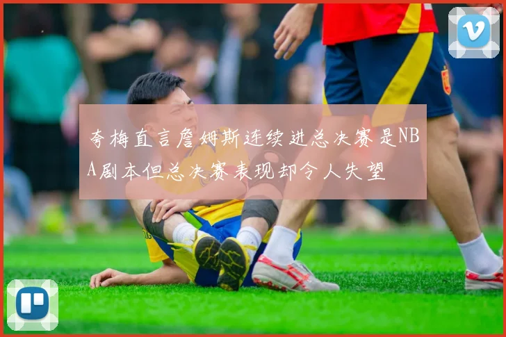 夸梅直言詹姆斯连续进总决赛是NBA剧本但总决赛表现却令人失望
