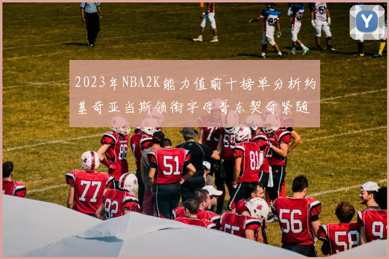 2023年NBA2K能力值前十榜单分析约基奇亚当斯领衔字母哥东契奇紧随其后
