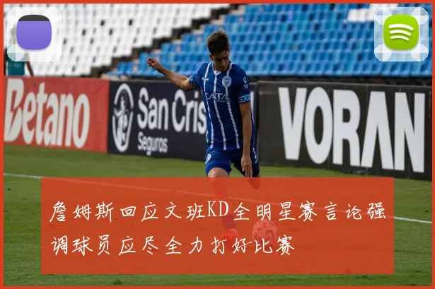 詹姆斯回应文班KD全明星赛言论强调球员应尽全力打好比赛