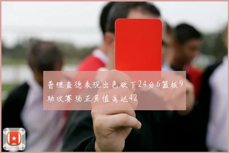普理查德表现出色砍下24分6篮板9助攻赛场正负值高达42