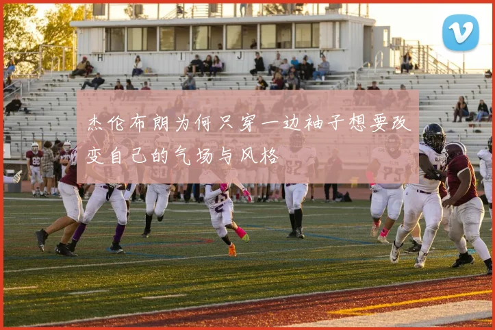 杰伦布朗为何只穿一边袖子想要改变自己的气场与风格