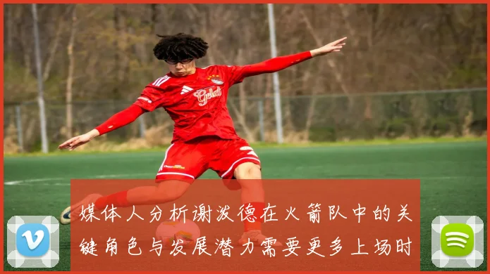 媒体人分析谢泼德在火箭队中的关键角色与发展潜力需要更多上场时间