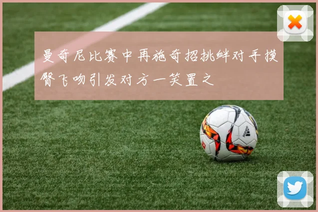 曼奇尼比赛中再施奇招挑衅对手摸臀飞吻引发对方一笑置之