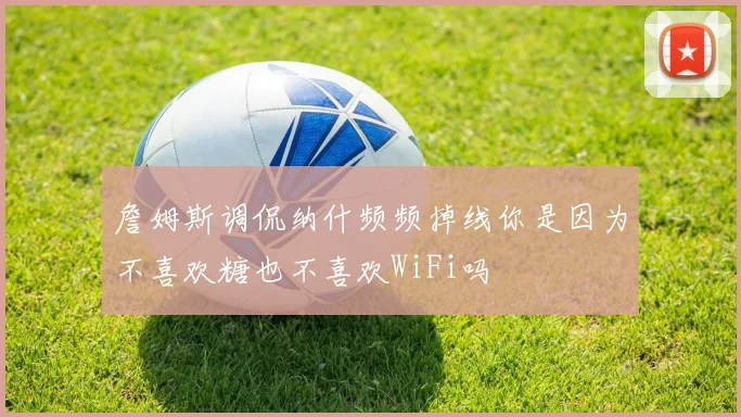 詹姆斯调侃纳什频频掉线你是因为不喜欢糖也不喜欢WiFi吗