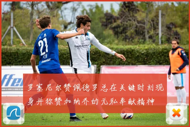 罗塞尼尔赞佩德罗总在关键时刻现身并称赞加纳乔的无私奉献精神