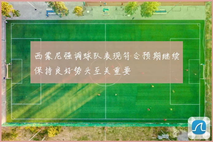 西蒙尼强调球队表现符合预期继续保持良好势头至关重要