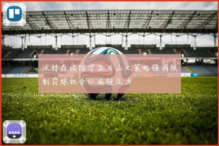 沃特森谈防守亚历山大策略强调限制罚球机会以减轻压力