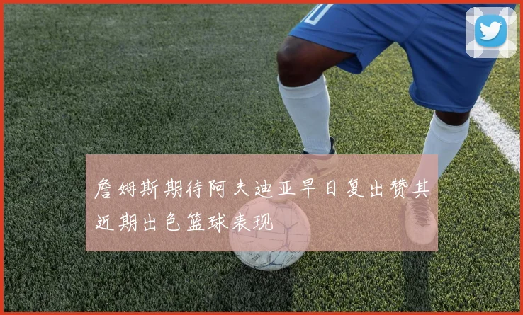 詹姆斯期待阿夫迪亚早日复出赞其近期出色篮球表现
