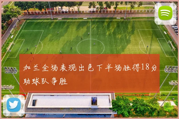 加兰全场表现出色下半场独得18分助球队争胜