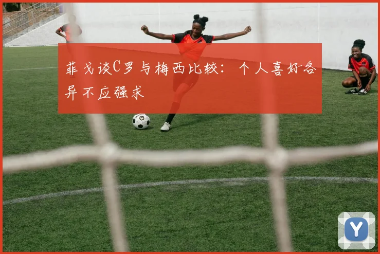菲戈谈C罗与梅西比较：个人喜好各异不应强求