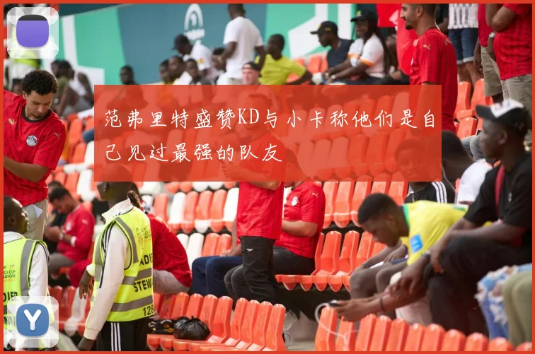 范弗里特盛赞KD与小卡称他们是自己见过最强的队友