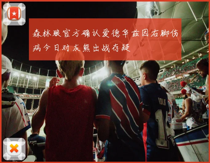 森林狼官方确认爱德华兹因右脚伤病今日对灰熊出战存疑