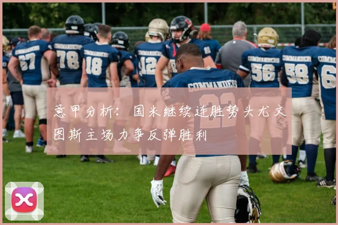 意甲分析：国米继续连胜势头尤文图斯主场力争反弹胜利