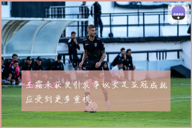 王霜未获奖引发争议女足亚冠成就应受到更多重视