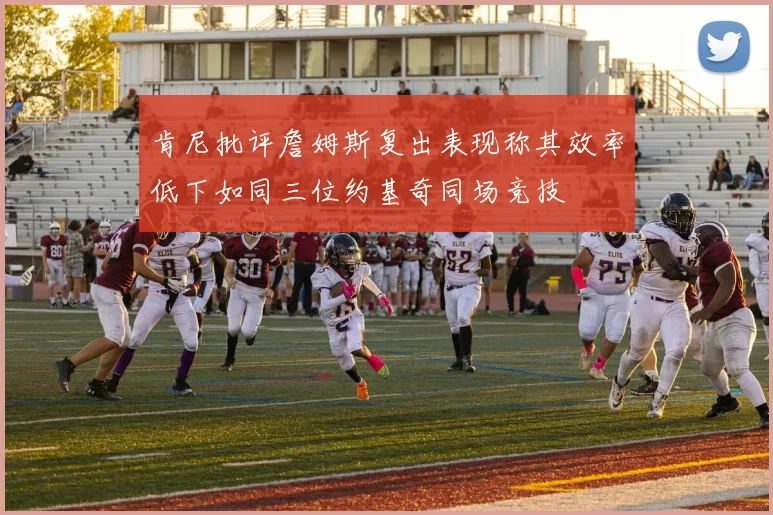 肯尼批评詹姆斯复出表现称其效率低下如同三位约基奇同场竞技