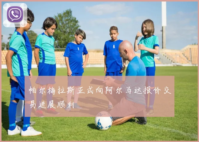帕尔梅拉斯正式向阿尔马达报价交易进展顺利