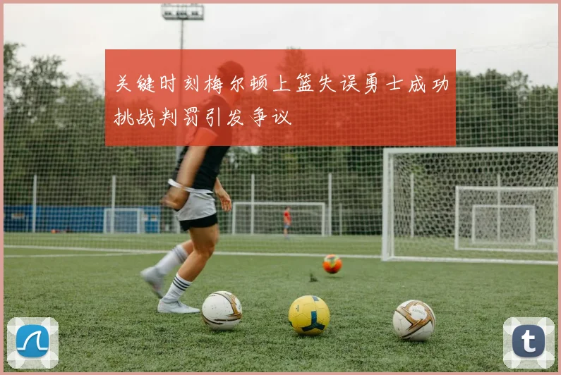 关键时刻梅尔顿上篮失误勇士成功挑战判罚引发争议