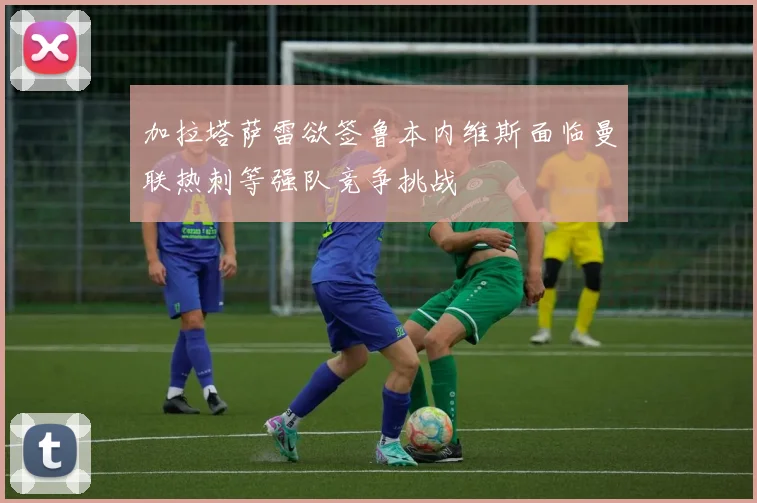 加拉塔萨雷欲签鲁本内维斯面临曼联热刺等强队竞争挑战
