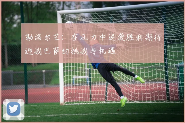 勒诺尔芒：在压力中逆袭胜利期待迎战巴萨的挑战与机遇
