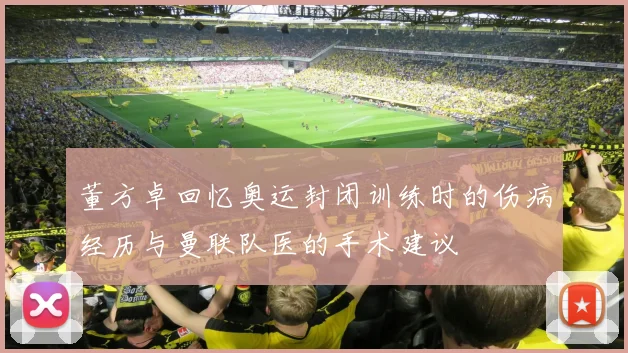 董方卓回忆奥运封闭训练时的伤病经历与曼联队医的手术建议