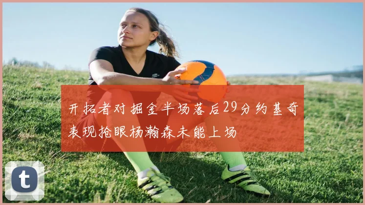 开拓者对掘金半场落后29分约基奇表现抢眼杨瀚森未能上场
