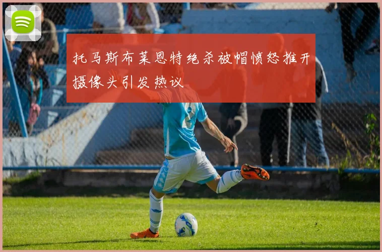 托马斯布莱恩特绝杀被帽愤怒推开摄像头引发热议