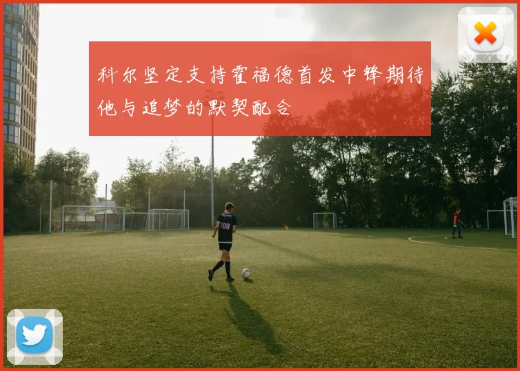 科尔坚定支持霍福德首发中锋期待他与追梦的默契配合